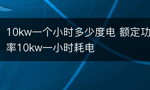 10kw一个小时多少度电 额定功率10kw一小时耗电