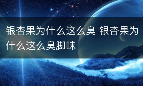 银杏果为什么这么臭 银杏果为什么这么臭脚味
