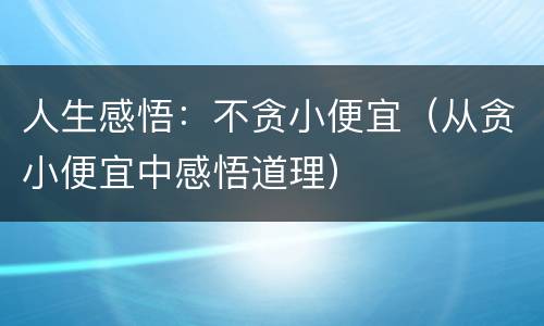 人生感悟：不贪小便宜（从贪小便宜中感悟道理）