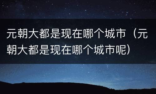 元朝大都是现在哪个城市（元朝大都是现在哪个城市呢）