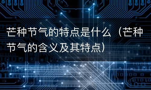 芒种节气的特点是什么（芒种节气的含义及其特点）
