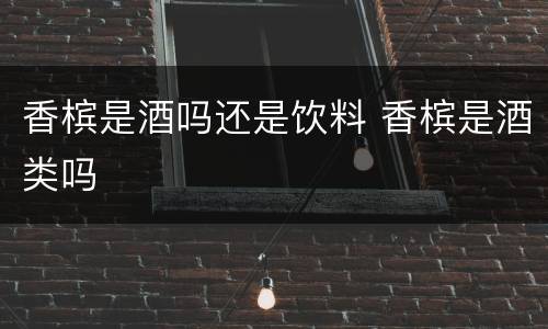 香槟是酒吗还是饮料 香槟是酒类吗