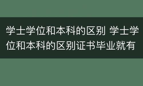 学士学位和本科的区别 学士学位和本科的区别证书毕业就有吗