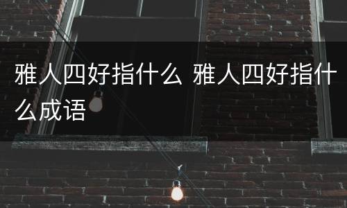 雅人四好指什么 雅人四好指什么成语