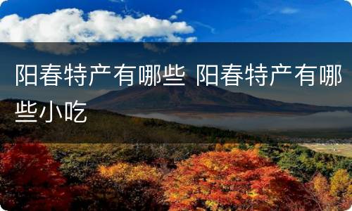 阳春特产有哪些 阳春特产有哪些小吃