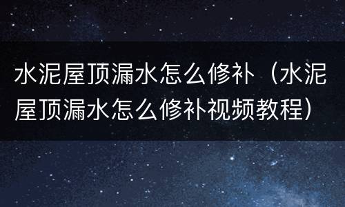 水泥屋顶漏水怎么修补（水泥屋顶漏水怎么修补视频教程）