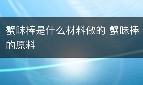 蟹味棒是什么材料做的 蟹味棒的原料
