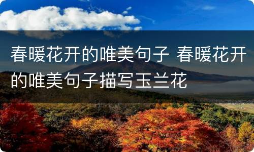 春暖花开的唯美句子 春暖花开的唯美句子描写玉兰花