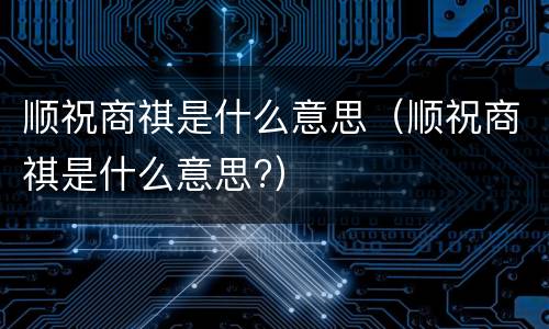 顺祝商祺是什么意思（顺祝商祺是什么意思?）