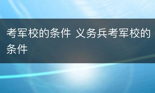 考军校的条件 义务兵考军校的条件