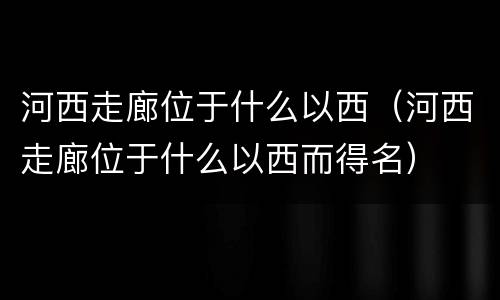 河西走廊位于什么以西（河西走廊位于什么以西而得名）