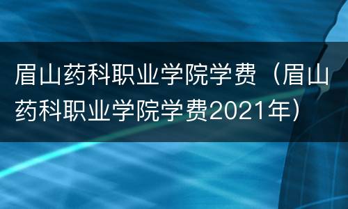 眉山药科职业学院学费（眉山药科职业学院学费2021年）