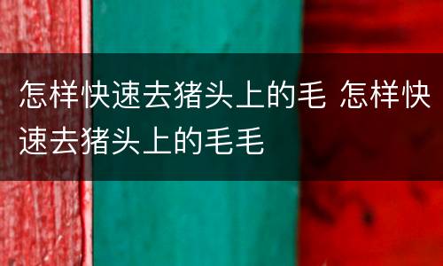 怎样快速去猪头上的毛 怎样快速去猪头上的毛毛