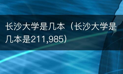 长沙大学是几本（长沙大学是几本是211,985）