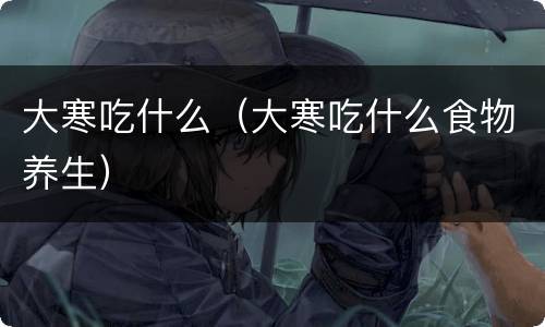 大寒吃什么（大寒吃什么食物养生）