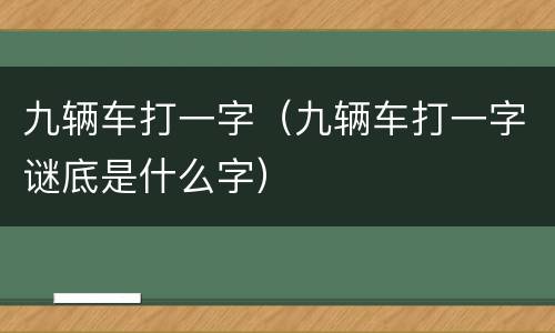 九辆车打一字（九辆车打一字谜底是什么字）
