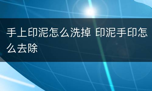 手上印泥怎么洗掉 印泥手印怎么去除