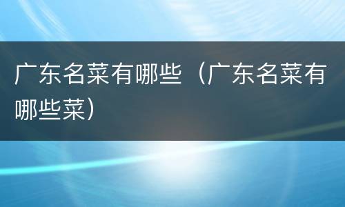 广东名菜有哪些（广东名菜有哪些菜）