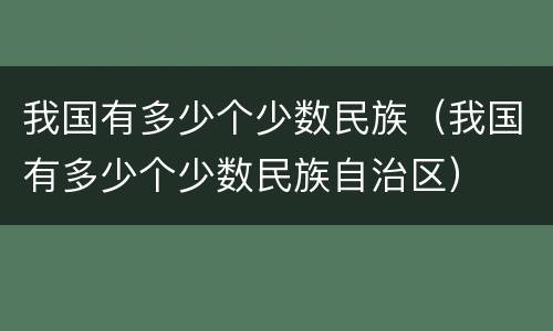 我国有多少个少数民族（我国有多少个少数民族自治区）