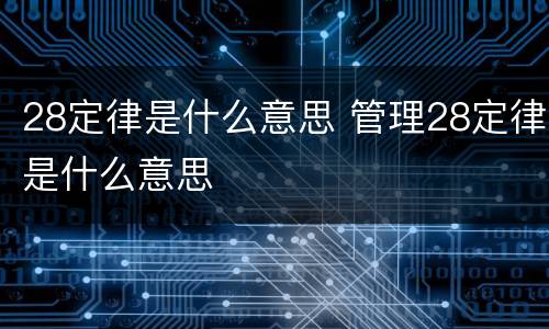 28定律是什么意思 管理28定律是什么意思