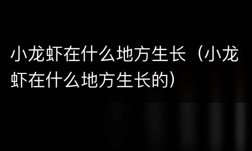 小龙虾在什么地方生长（小龙虾在什么地方生长的）