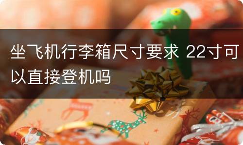 坐飞机行李箱尺寸要求 22寸可以直接登机吗