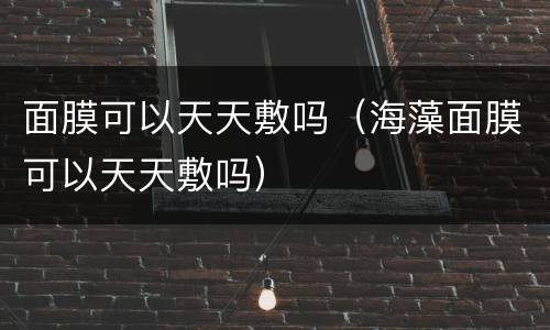 面膜可以天天敷吗（海藻面膜可以天天敷吗）