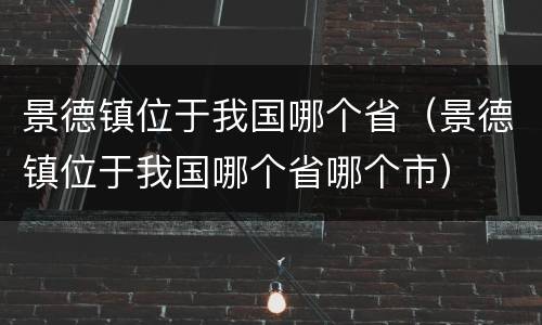 景德镇位于我国哪个省（景德镇位于我国哪个省哪个市）