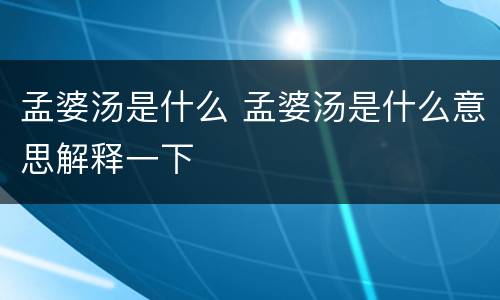 孟婆汤是什么 孟婆汤是什么意思解释一下