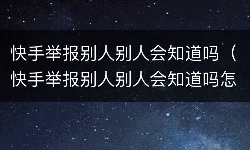 快手举报别人别人会知道吗（快手举报别人别人会知道吗怎么举报）