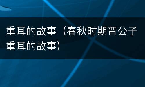 重耳的故事（春秋时期晋公子重耳的故事）