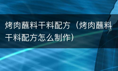 烤肉蘸料干料配方（烤肉蘸料干料配方怎么制作）