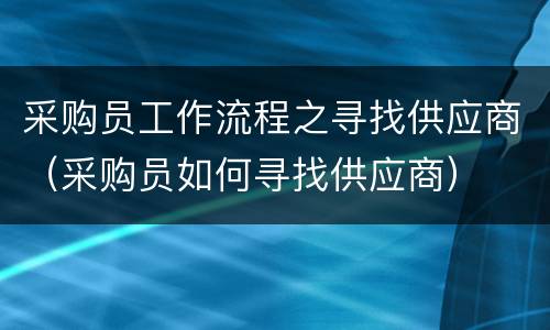采购员工作流程之寻找供应商（采购员如何寻找供应商）
