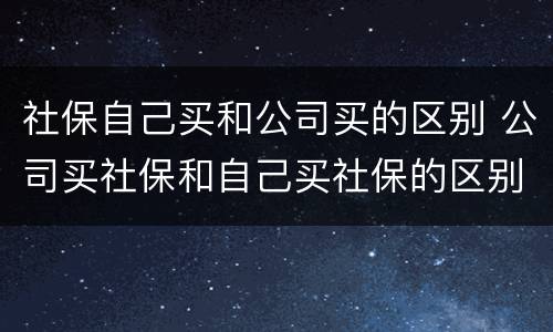 社保自己买和公司买的区别 公司买社保和自己买社保的区别