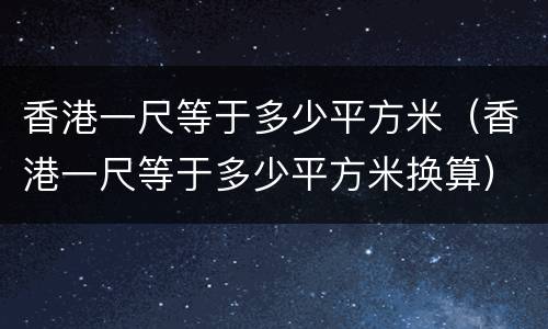 香港一尺等于多少平方米（香港一尺等于多少平方米换算）