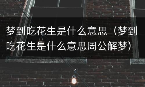 梦到吃花生是什么意思（梦到吃花生是什么意思周公解梦）