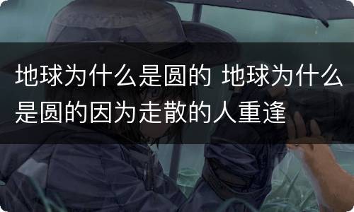 地球为什么是圆的 地球为什么是圆的因为走散的人重逢
