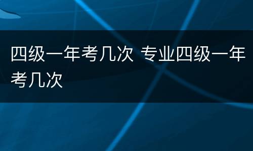 四级一年考几次 专业四级一年考几次