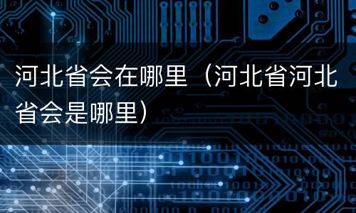 河北省会在哪里（河北省河北省会是哪里）