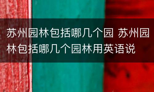 苏州园林包括哪几个园 苏州园林包括哪几个园林用英语说