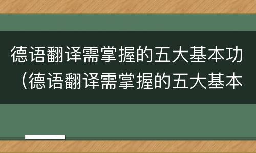 德语翻译需掌握的五大基本功（德语翻译需掌握的五大基本功是）
