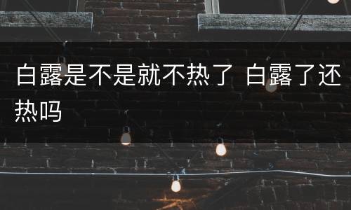 白露是不是就不热了 白露了还热吗