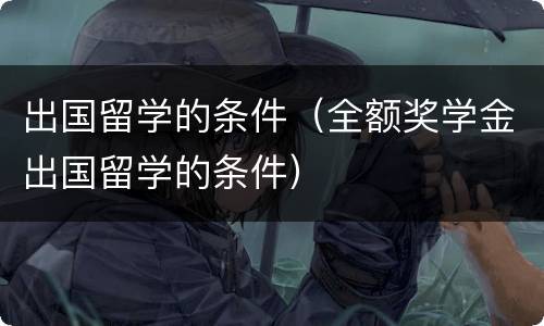 出国留学的条件（全额奖学金出国留学的条件）