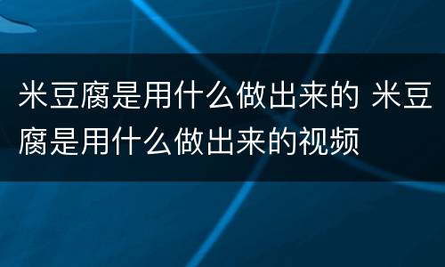 米豆腐是用什么做出来的 米豆腐是用什么做出来的视频