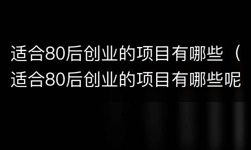适合80后创业的项目有哪些（适合80后创业的项目有哪些呢）