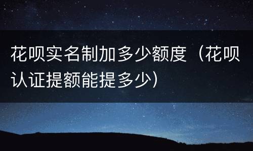 花呗实名制加多少额度（花呗认证提额能提多少）