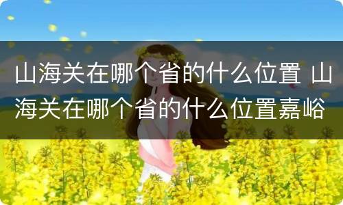 山海关在哪个省的什么位置 山海关在哪个省的什么位置嘉峪关