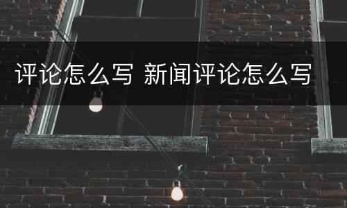 评论怎么写 新闻评论怎么写