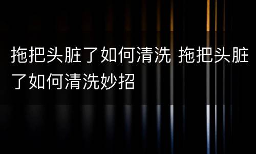 拖把头脏了如何清洗 拖把头脏了如何清洗妙招