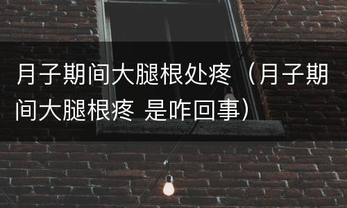 月子期间大腿根处疼（月子期间大腿根疼 是咋回事）